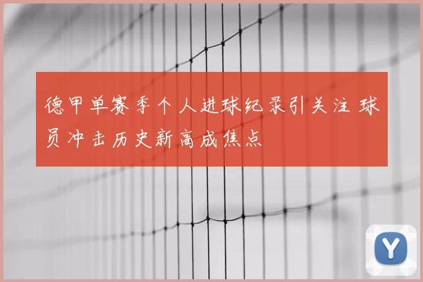 德甲单赛季个人进球纪录引关注 球员冲击历史新高成焦点