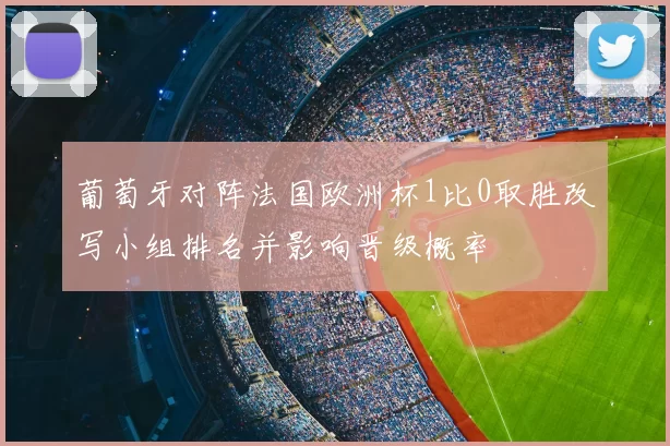 葡萄牙对阵法国欧洲杯1比0取胜改写小组排名并影响晋级概率