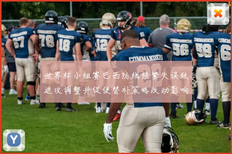 世界杯小组赛巴西防线频繁失误致进攻调整并促使替补策略改动影响出线前景