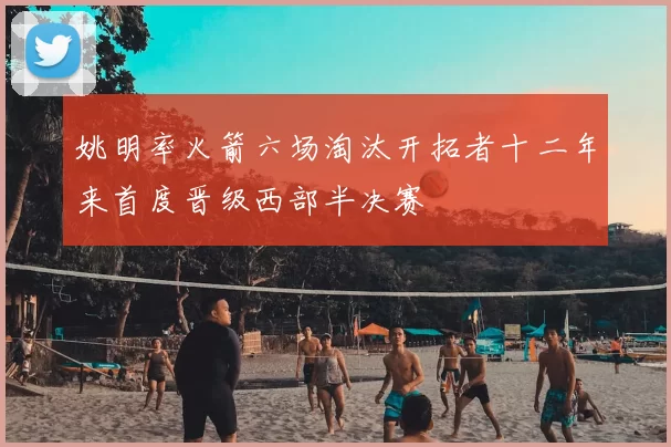 姚明率火箭六场淘汰开拓者十二年来首度晋级西部半决赛