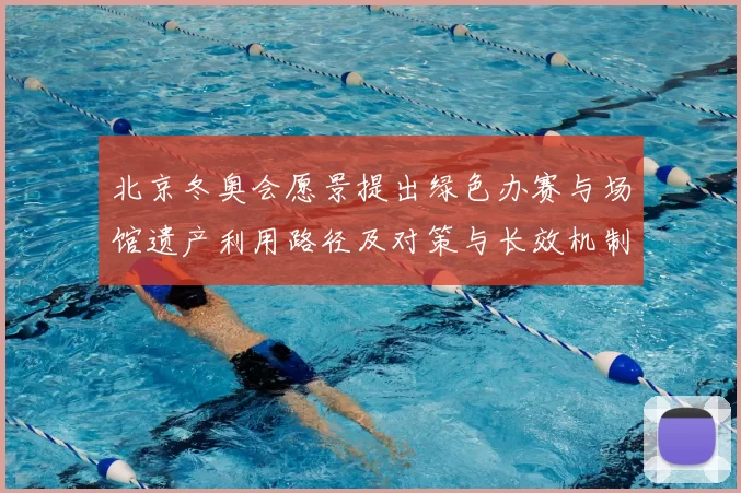 北京冬奥会愿景提出绿色办赛与场馆遗产利用路径及对策与长效机制