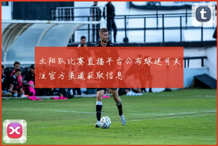 太阳队比赛直播平台公布球迷可关注官方渠道获取信息