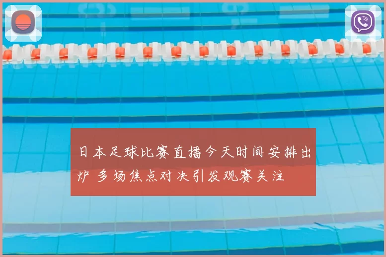 日本足球比赛直播今天时间安排出炉 多场焦点对决引发观赛关注