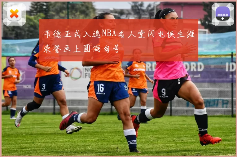 韦德正式入选NBA名人堂闪电侠生涯荣誉画上圆满句号