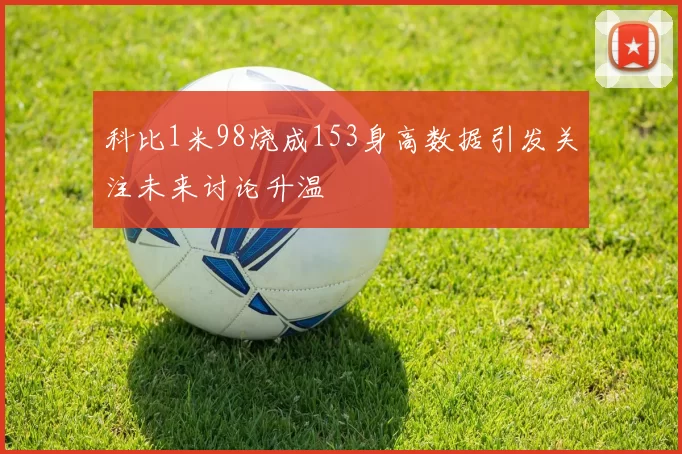 科比1米98烧成153身高数据引发关注未来讨论升温