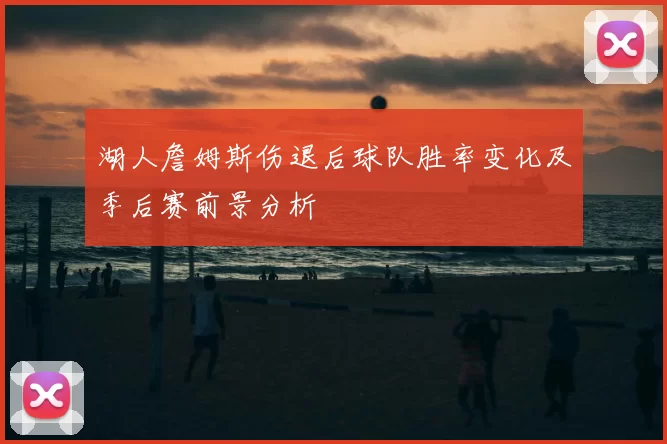 湖人詹姆斯伤退后球队胜率变化及季后赛前景分析