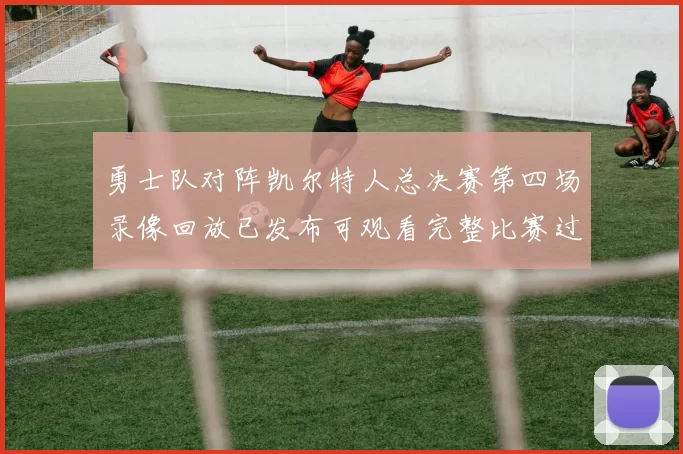 勇士队对阵凯尔特人总决赛第四场录像回放已发布可观看完整比赛过程