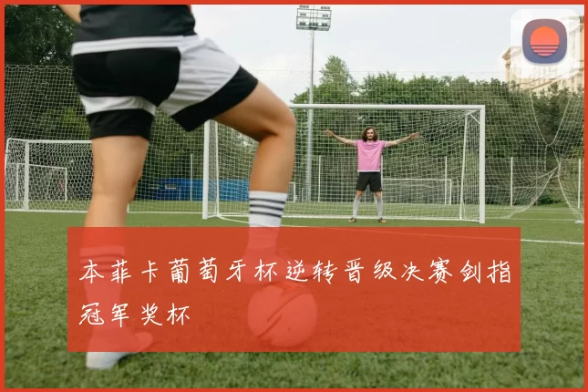 本菲卡葡萄牙杯逆转晋级决赛剑指冠军奖杯