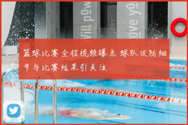 篮球比赛全程视频曝光 球队攻防细节与比赛结果引关注