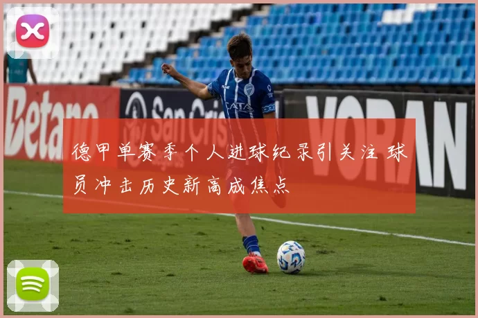 德甲单赛季个人进球纪录引关注 球员冲击历史新高成焦点