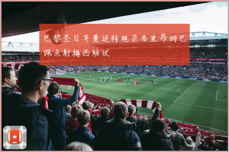 巴黎圣日耳曼逆转绝杀洛里昂姆巴佩点射梅西助攻