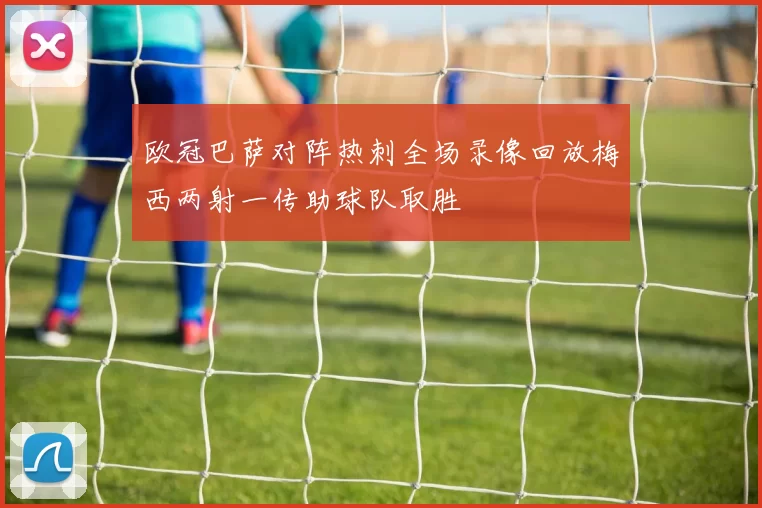 欧冠巴萨对阵热刺全场录像回放梅西两射一传助球队取胜