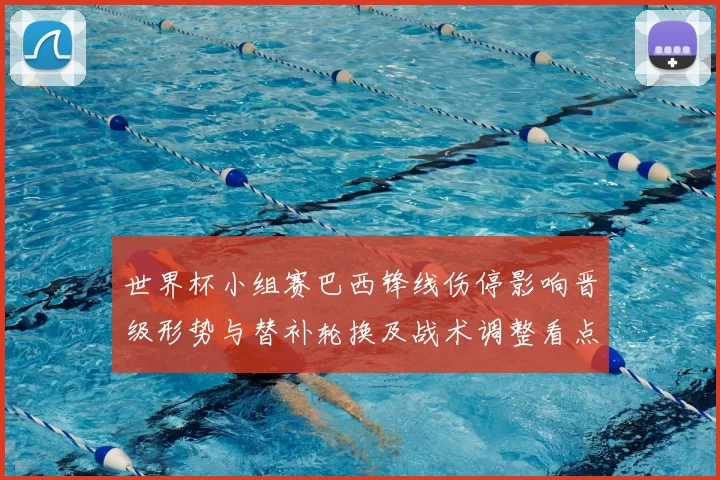 世界杯小组赛巴西锋线伤停影响晋级形势与替补轮换及战术调整看点