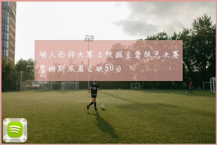 湖人西部决赛击败掘金晋级总决赛詹姆斯浓眉合砍50分