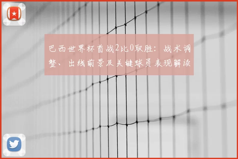 巴西世界杯首战2比0取胜：战术调整、出线前景及关键球员表现解读
