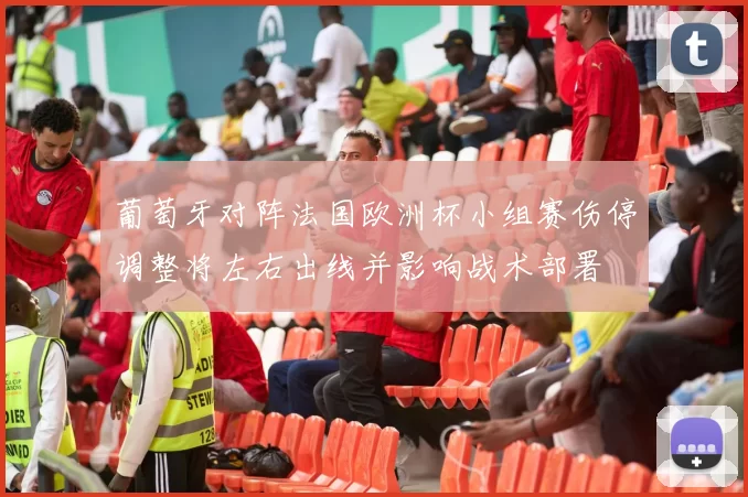 葡萄牙对阵法国欧洲杯小组赛伤停调整将左右出线并影响战术部署