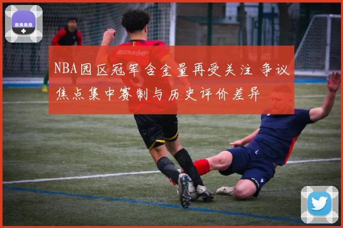 NBA园区冠军含金量再受关注 争议焦点集中赛制与历史评价差异