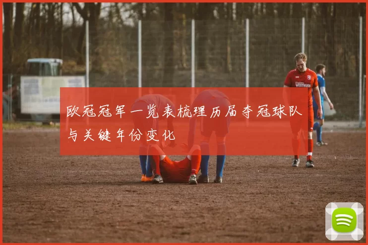 欧冠冠军一览表梳理历届夺冠球队与关键年份变化