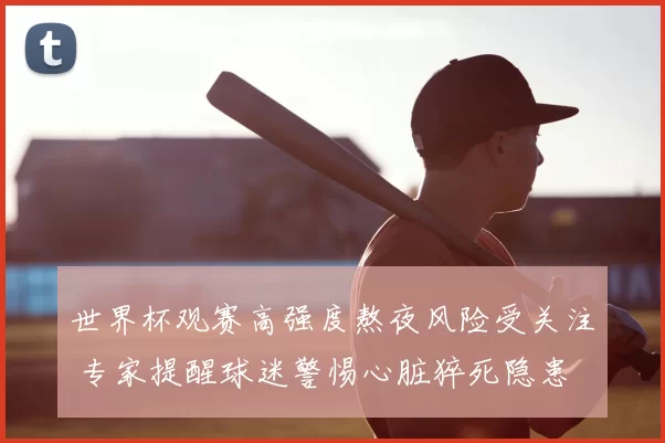 世界杯观赛高强度熬夜风险受关注 专家提醒球迷警惕心脏猝死隐患