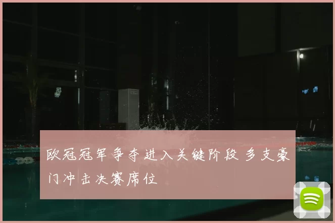 欧冠冠军争夺进入关键阶段 多支豪门冲击决赛席位