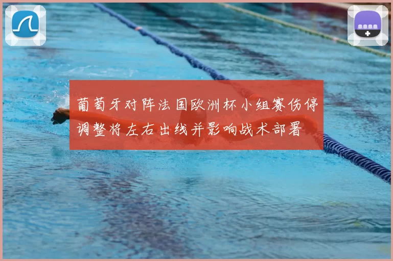 葡萄牙对阵法国欧洲杯小组赛伤停调整将左右出线并影响战术部署