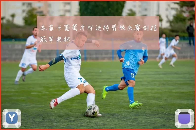 本菲卡葡萄牙杯逆转晋级决赛剑指冠军奖杯