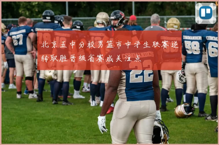 北京五中分校男篮市中学生联赛逆转取胜晋级省赛成关注点