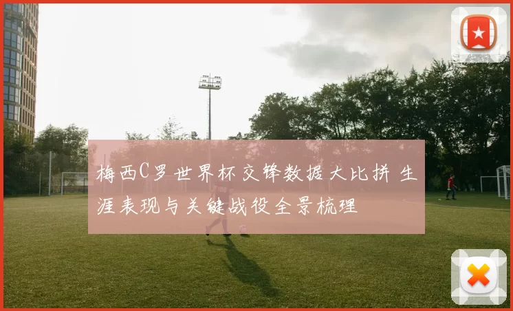 梅西C罗世界杯交锋数据大比拼 生涯表现与关键战役全景梳理