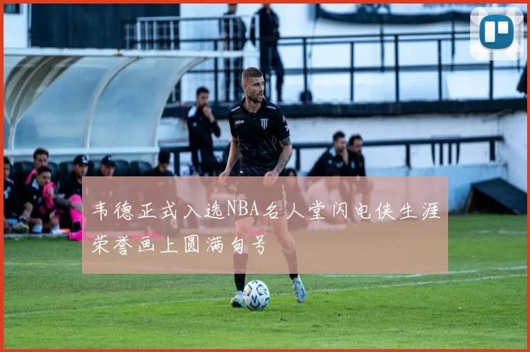 韦德正式入选NBA名人堂闪电侠生涯荣誉画上圆满句号