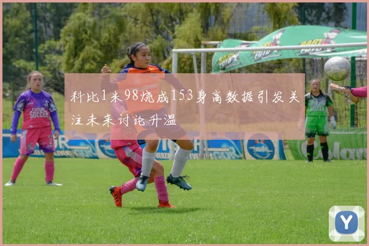 科比1米98烧成153身高数据引发关注未来讨论升温