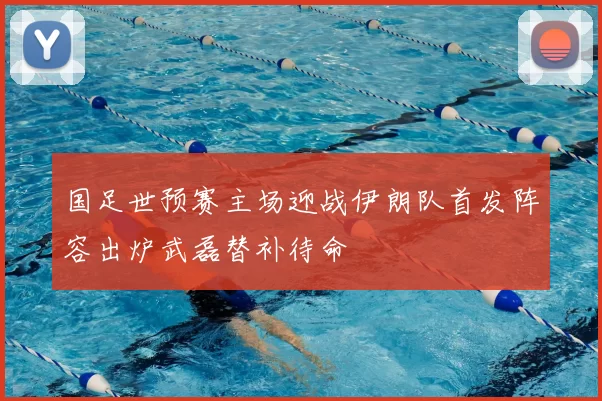 国足世预赛主场迎战伊朗队首发阵容出炉武磊替补待命