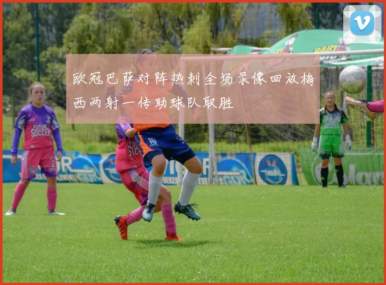欧冠巴萨对阵热刺全场录像回放梅西两射一传助球队取胜