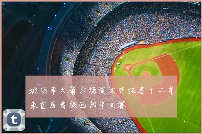 姚明率火箭六场淘汰开拓者十二年来首度晋级西部半决赛