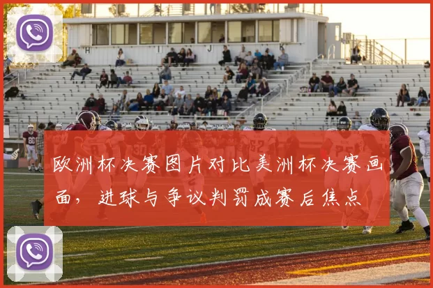 欧洲杯决赛图片对比美洲杯决赛画面，进球与争议判罚成赛后焦点