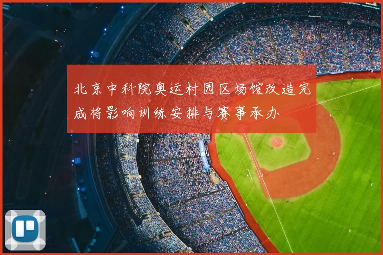 北京中科院奥运村园区场馆改造完成将影响训练安排与赛事承办