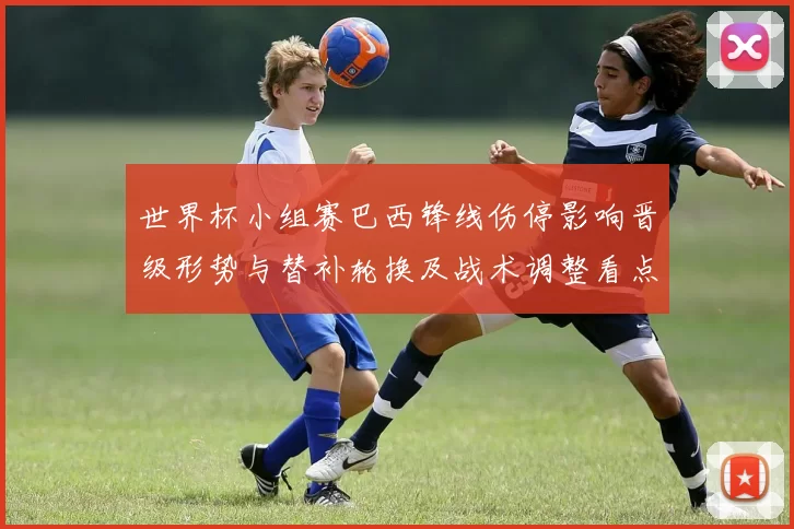 世界杯小组赛巴西锋线伤停影响晋级形势与替补轮换及战术调整看点
