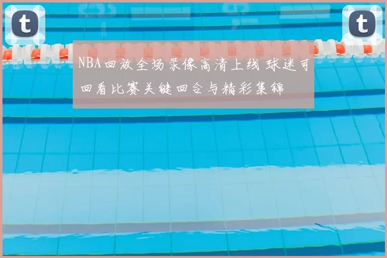 NBA回放全场录像高清上线 球迷可回看比赛关键回合与精彩集锦