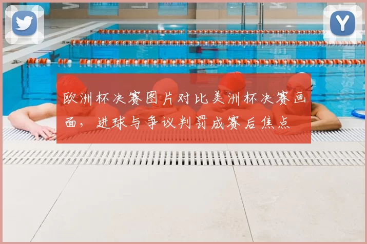 欧洲杯决赛图片对比美洲杯决赛画面，进球与争议判罚成赛后焦点