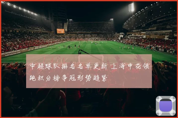 中超球队排名名单更新 上海申花领跑积分榜争冠形势趋紧