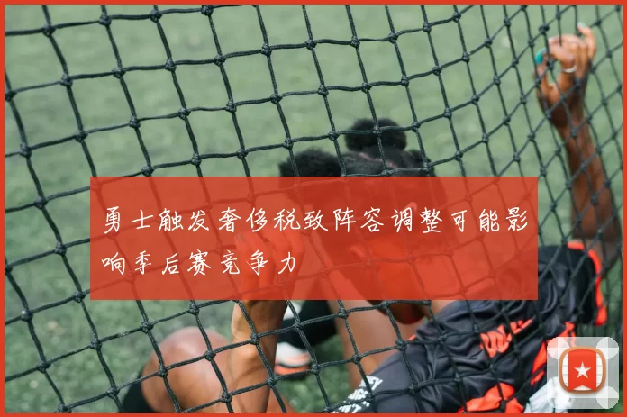 勇士触发奢侈税致阵容调整可能影响季后赛竞争力