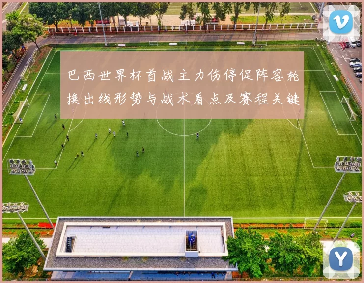 巴西世界杯首战主力伤停促阵容轮换出线形势与战术看点及赛程关键场次