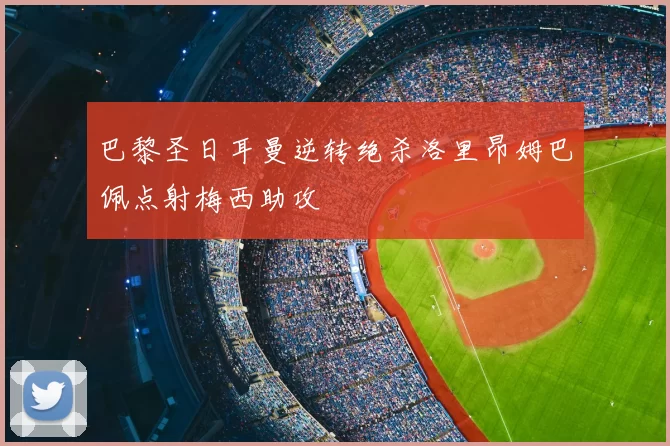 巴黎圣日耳曼逆转绝杀洛里昂姆巴佩点射梅西助攻